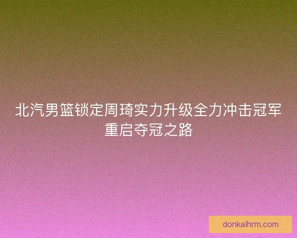 北汽男篮锁定周琦实力升级全力冲击冠军重启夺冠之路