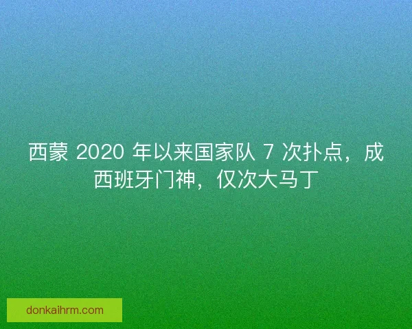 西蒙 2020 年以来国家队 7 次扑点，成西班牙门神，仅次大马丁